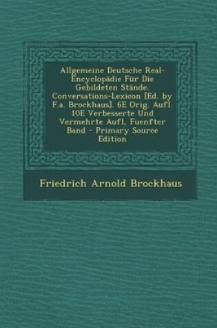 Cover of Allgemeine Deutsche Real-Encyclopadie Fur Die Gebildeten Stande. Conversations-Lexicon [Ed. by F.A. Brockhaus]. 6e Orig. Aufl. 10e Verbesserte Und Vermehrte Aufl, Fuenfter Band