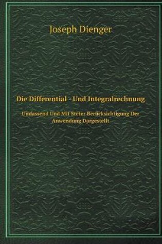 Cover of Die Differential - Und Integralrechnung Umfassend Und Mit Steter Berücksichtigung Der Anwendung Dargestellt