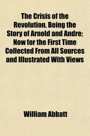 Cover of The Crisis of the Revolution, Being the Story of Arnold and Andre; Now for the First Time Collected from All Sources and Illustrated with Views