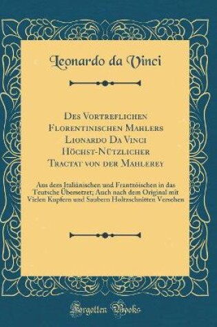 Cover of Des Vortreflichen Florentinischen Mahlers Lionardo Da Vinci Höchst-Nützlicher Tractat von der Mahlerey: Aus dem Italiänischen und Frantzöischen in das Teutsche Übersetzet; Auch nach dem Original mit Vielen Kupfern und Saubern Holtzschnitten Versehen