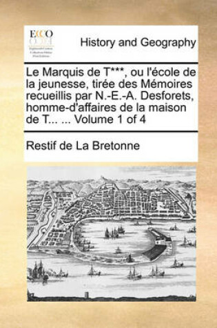 Cover of Le Marquis de T***, Ou L'Cole de La Jeunesse, Tire Des Memoires Recueillis Par N.-E.-A. Desforets, Homme-D'Affaires de La Maison de T... ... Volume 1 O