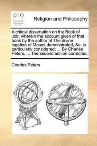 Cover of A Critical Dissertation on the Book of Job, Wherein the Account Given of That Book by the Author of the Divine Legation of Moses Demonstrated, &C. Is Particularly Considered; ... by Charles Peters, ... the Second Edition Corrected.