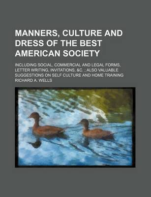 Book cover for Manners, Culture and Dress of the Best American Society; Including Social, Commercial and Legal Forms, Letter Writing, Invitations, &C. Also Valuable