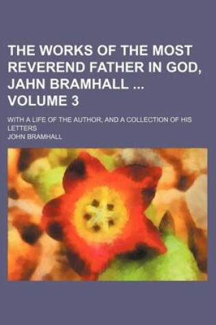 Cover of The Works of the Most Reverend Father in God, Jahn Bramhall Volume 3; With a Life of the Author, and a Collection of His Letters