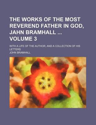 Book cover for The Works of the Most Reverend Father in God, Jahn Bramhall Volume 3; With a Life of the Author, and a Collection of His Letters