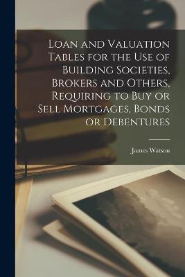 Book cover for Loan and Valuation Tables for the Use of Building Societies, Brokers and Others, Requiring to Buy or Sell Mortgages, Bonds or Debentures [microform]