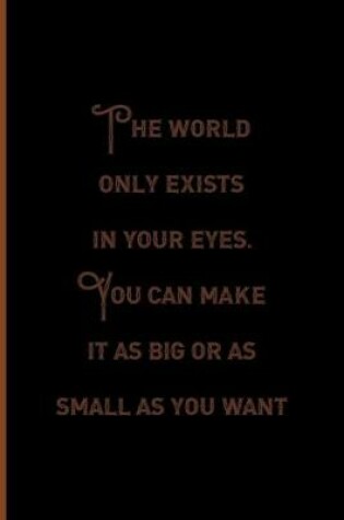 Cover of The World Only Exists In Your eyes. You Can Make It As Big Or as Small As You Want.