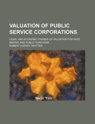 Book cover for Valuation of Public Service Corporations (Volume 1); Legal and Economic Phases of Valuation for Rate Making and Public Purchase