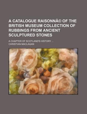 Book cover for A Catalogue Raisonna(c) of the British Museum Collection of Rubbings from Ancient Sculptured Stones; A Chapter of Scotland's History