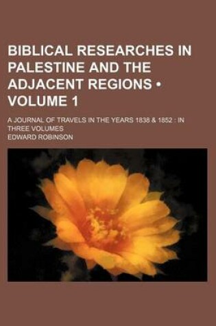 Cover of Biblical Researches in Palestine and the Adjacent Regions (Volume 1); A Journal of Travels in the Years 1838 & 1852 in Three Volumes