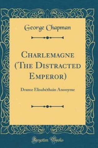 Cover of Charlemagne (The Distracted Emperor): Drame Élisabéthain Anonyme (Classic Reprint)