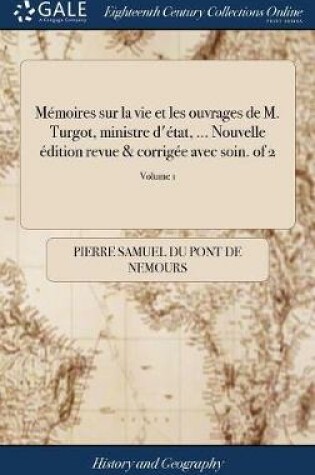 Cover of Memoires Sur La Vie Et Les Ouvrages de M. Turgot, Ministre d'Etat, ... Nouvelle Edition Revue & Corrigee Avec Soin. of 2; Volume 1
