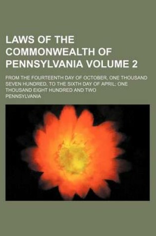 Cover of Laws of the Commonwealth of Pennsylvania Volume 2; From the Fourteenth Day of October, One Thousand Seven Hundred, to the Sixth Day of April One Thousand Eight Hundred and Two