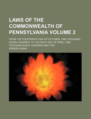 Book cover for Laws of the Commonwealth of Pennsylvania Volume 2; From the Fourteenth Day of October, One Thousand Seven Hundred, to the Sixth Day of April One Thousand Eight Hundred and Two