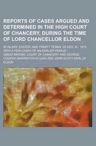 Cover of Reports of Cases Argued and Determined in the High Court of Chancery, During the Time of Lord Chancellor Eldon; In Hilary, Easter, and Trinity Terms, 55 Geo. III., 1815; With a Few Cases of an Earlier Period