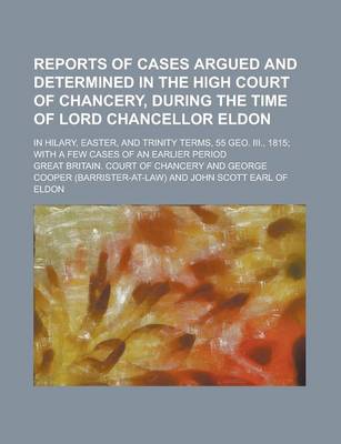 Book cover for Reports of Cases Argued and Determined in the High Court of Chancery, During the Time of Lord Chancellor Eldon; In Hilary, Easter, and Trinity Terms, 55 Geo. III., 1815; With a Few Cases of an Earlier Period