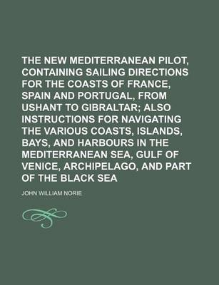 Book cover for The New Mediterranean Pilot, Containing Sailing Directions for the Coasts of France, Spain and Portugal, from Ushant to Gibraltar; Also Instructions for Navigating the Various Coasts, Islands, Bays, and Harbours in the Mediterranean Sea, Gulf of Venice, Archip