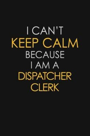 Cover of I Can't Keep Calm Because I Am A Dispatcher Clerk