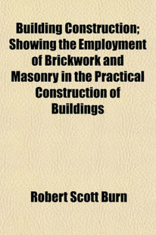 Cover of Building Construction; Showing the Employment of Brickwork and Masonry in the Practical Construction of Buildings