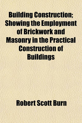 Book cover for Building Construction; Showing the Employment of Brickwork and Masonry in the Practical Construction of Buildings