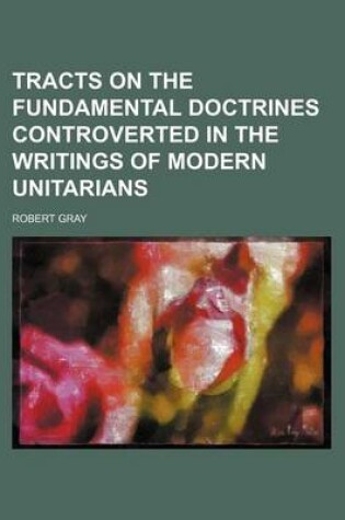 Cover of Tracts on the Fundamental Doctrines Controverted in the Writings of Modern Unitarians