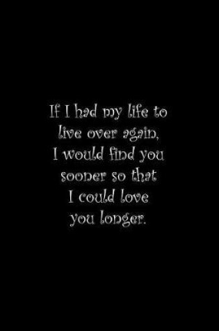 Cover of If I had my life to live over again, I would find you sooner so that I could love you longer