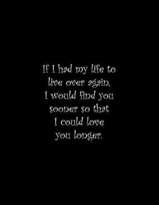 Book cover for If I had my life to live over again, I would find you sooner so that I could love you longer