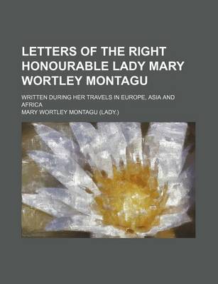 Book cover for Letters of the Right Honourable Lady Mary Wortley Montagu; Written During Her Travels in Europe, Asia and Africa