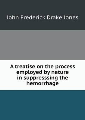 Book cover for A treatise on the process employed by nature in suppresssing the hemorrhage