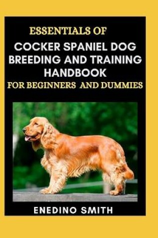 Cover of Essentials Of Cocker Spaniel Dog Breeding And Training Handbook For Beginners And Dummies