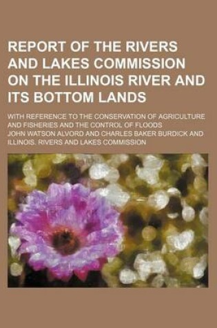 Cover of Report of the Rivers and Lakes Commission on the Illinois River and Its Bottom Lands; With Reference to the Conservation of Agriculture and Fisheries and the Control of Floods