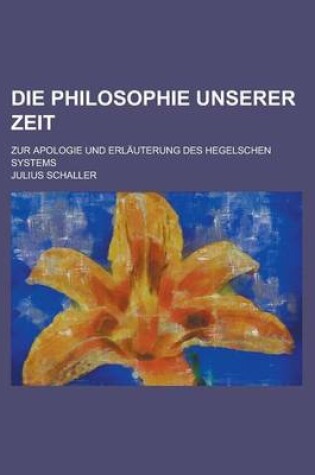 Cover of Die Philosophie Unserer Zeit; Zur Apologie Und Erlauterung Des Hegelschen Systems