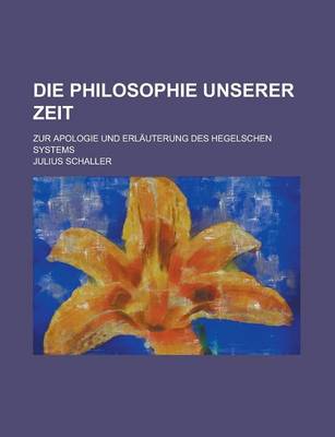 Book cover for Die Philosophie Unserer Zeit; Zur Apologie Und Erlauterung Des Hegelschen Systems