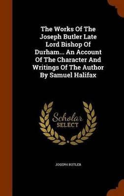 Book cover for The Works of the Joseph Butler Late Lord Bishop of Durham... an Account of the Character and Writings of the Author by Samuel Halifax