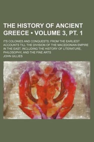 Cover of The History of Ancient Greece (Volume 3, PT. 1); Its Colonies and Conquests from the Earliest Accounts Till the Division of the Macedonian Empire in the East. Including the History of Literature, Philosophy, and the Fine Arts