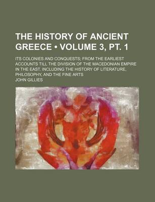 Book cover for The History of Ancient Greece (Volume 3, PT. 1); Its Colonies and Conquests from the Earliest Accounts Till the Division of the Macedonian Empire in the East. Including the History of Literature, Philosophy, and the Fine Arts