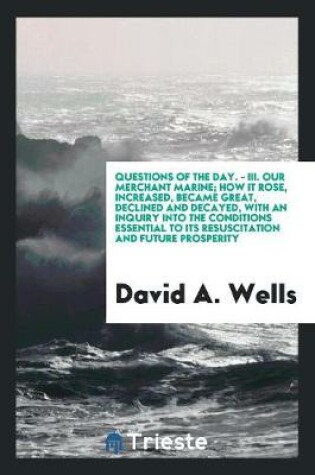 Cover of Questions of the Day. - III. Our Merchant Marine; How It Rose, Increased, Became Great, Declined and Decayed, with an Inquiry Into the Conditions Essential to Its Resuscitation and Future Prosperity