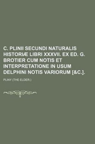 Cover of C. Plinii Secundi Naturalis Historiae Libri XXXVII. Ex Ed. G. Brotier Cum Notis Et Interpretatione in Usum Delphini Notis Variorum [&C.].