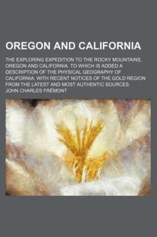 Cover of Oregon and California; The Exploring Expedition to the Rocky Mountains, Oregon and California. to Which Is Added a Description of the Physical Geography of California. with Recent Notices of the Gold Region from the Latest and Most Authentic Sources