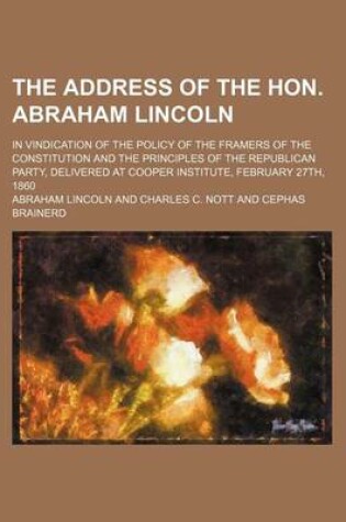 Cover of The Address of the Hon. Abraham Lincoln; In Vindication of the Policy of the Framers of the Constitution and the Principles of the Republican Party, Delivered at Cooper Institute, February 27th, 1860