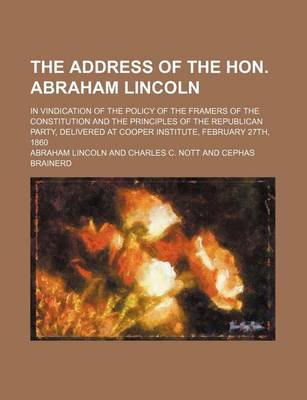 Book cover for The Address of the Hon. Abraham Lincoln; In Vindication of the Policy of the Framers of the Constitution and the Principles of the Republican Party, Delivered at Cooper Institute, February 27th, 1860