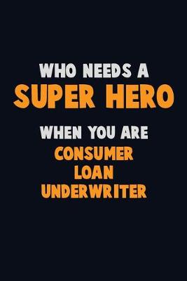 Book cover for Who Need A SUPER HERO, When You Are Consumer Loan Underwriter