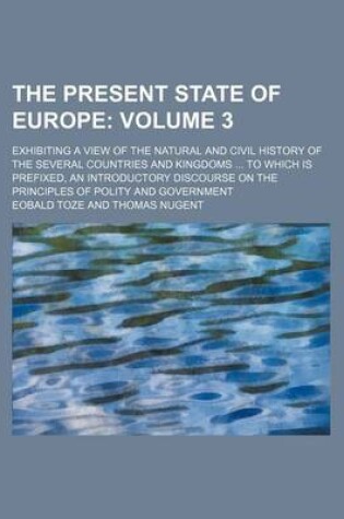 Cover of The Present State of Europe Volume 3; Exhibiting a View of the Natural and Civil History of the Several Countries and Kingdoms to Which Is Prefixed, an Introductory Discourse on the Principles of Polity and Government