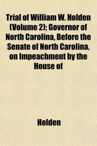 Cover of Trial of William W. Holden (Volume 2); Governor of North Carolina, Before the Senate of North Carolina, on Impeachment by the House of