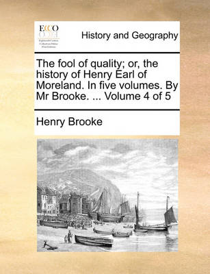 Book cover for The Fool of Quality; Or, the History of Henry Earl of Moreland. in Five Volumes. by MR Brooke. ... Volume 4 of 5