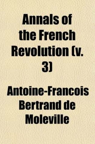 Cover of Annals of the French Revolution (Volume 3); Or, a Chronological Account of Its Principal Events, with a Variety of Anecdotes and Characters Hitherto U