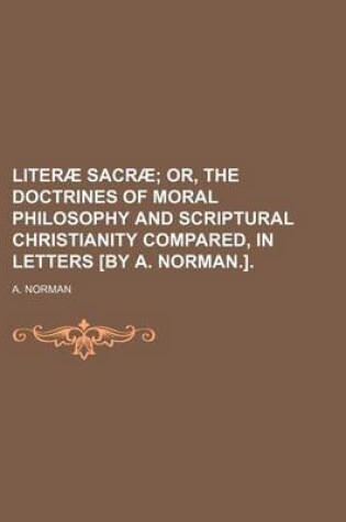 Cover of Literae Sacrae; Or, the Doctrines of Moral Philosophy and Scriptural Christianity Compared, in Letters [By A. Norman.].