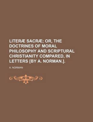 Book cover for Literae Sacrae; Or, the Doctrines of Moral Philosophy and Scriptural Christianity Compared, in Letters [By A. Norman.].