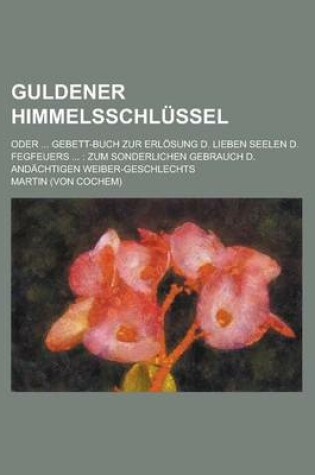 Cover of Guldener Himmelsschlussel; Oder ... Gebett-Buch Zur Erlosung D. Lieben Seelen D. Fegfeuers ...