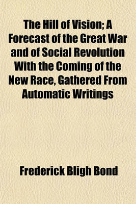 Book cover for The Hill of Vision; A Forecast of the Great War and of Social Revolution with the Coming of the New Race, Gathered from Automatic Writings Obtained Between 1909 and 1912, and Also, in 1918, Through the Hand of John Alleyne, Under the Supervision of the Author